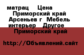 матрац  › Цена ­ 2 000 - Приморский край, Арсеньев г. Мебель, интерьер » Другое   . Приморский край